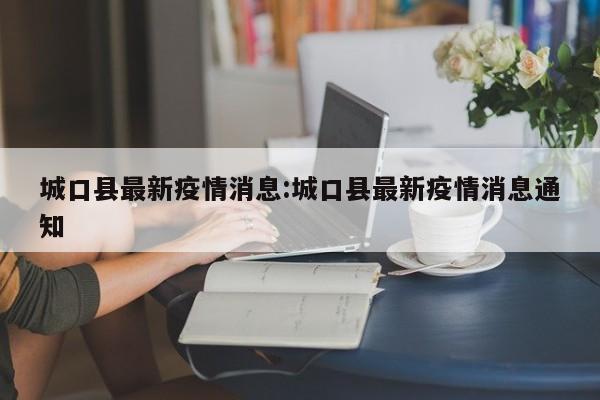 城口县最新疫情消息:城口县最新疫情消息通知