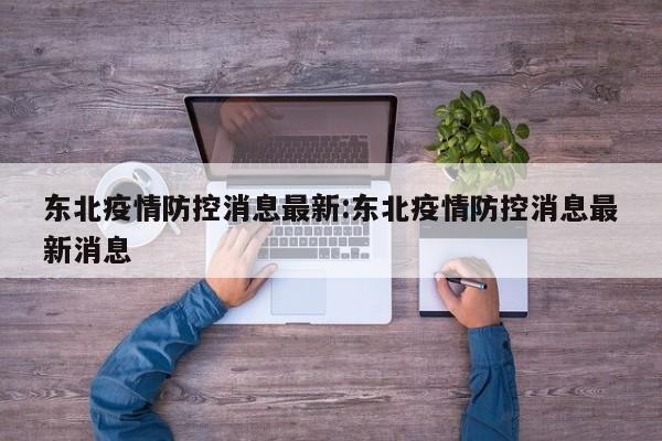 东北疫情防控消息最新:东北疫情防控消息最新消息