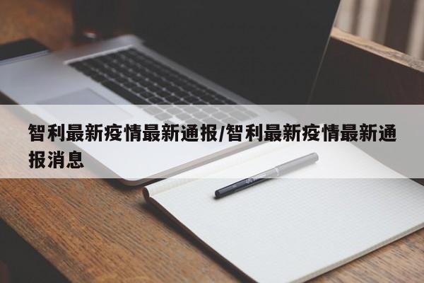 智利最新疫情最新通报/智利最新疫情最新通报消息