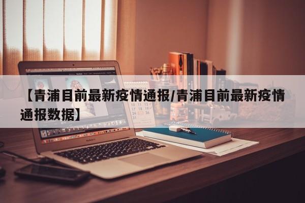 【青浦目前最新疫情通报/青浦目前最新疫情通报数据】