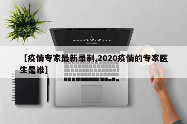 【疫情专家最新录制,2020疫情的专家医生是谁】