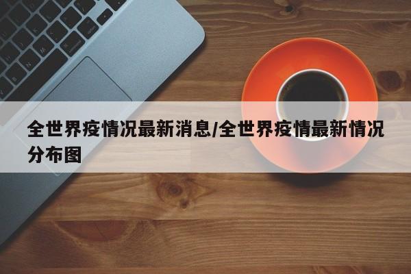 全世界疫情况最新消息/全世界疫情最新情况分布图