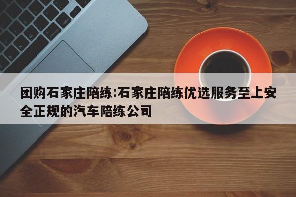 团购石家庄陪练:石家庄陪练优选服务至上安全正规的汽车陪练公司