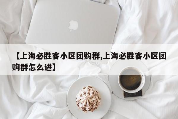 【上海必胜客小区团购群,上海必胜客小区团购群怎么进】