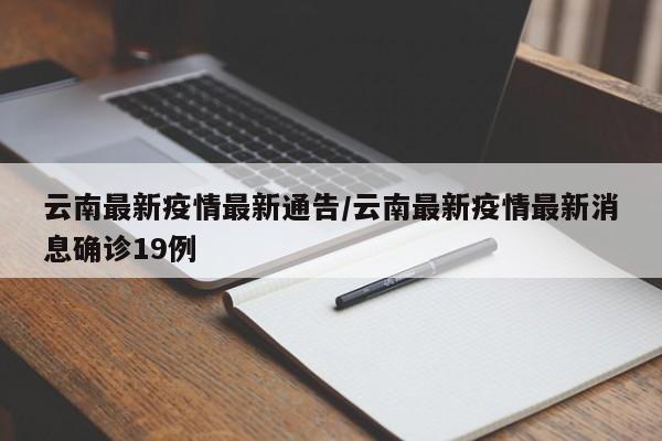 云南最新疫情最新通告/云南最新疫情最新消息确诊19例