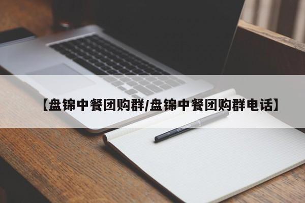 【盘锦中餐团购群/盘锦中餐团购群电话】