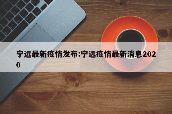 宁远最新疫情发布:宁远疫情最新消息2020