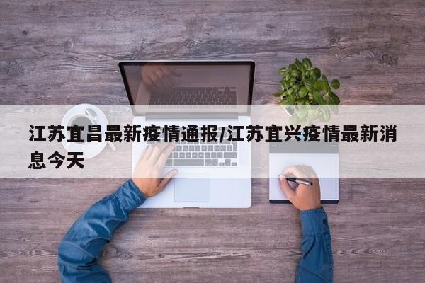 江苏宜昌最新疫情通报/江苏宜兴疫情最新消息今天