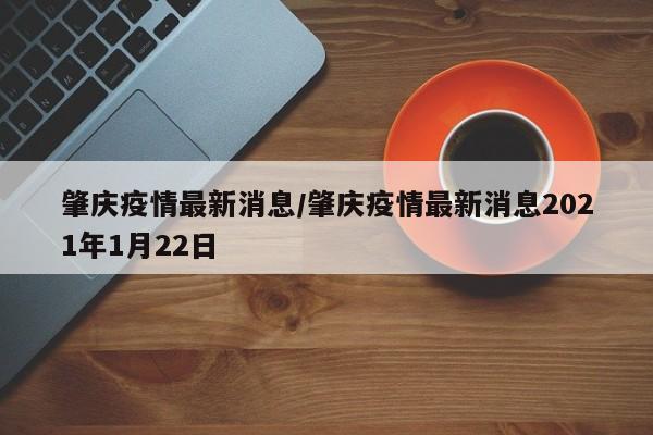 肇庆疫情最新消息/肇庆疫情最新消息2021年1月22日