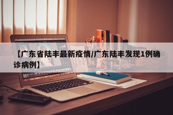 【广东省陆丰最新疫情/广东陆丰发现1例确诊病例】