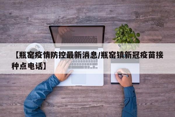 【瓶窑疫情防控最新消息/瓶窑镇新冠疫苗接种点电话】