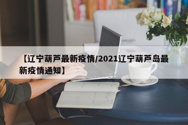 【辽宁葫芦最新疫情/2021辽宁葫芦岛最新疫情通知】