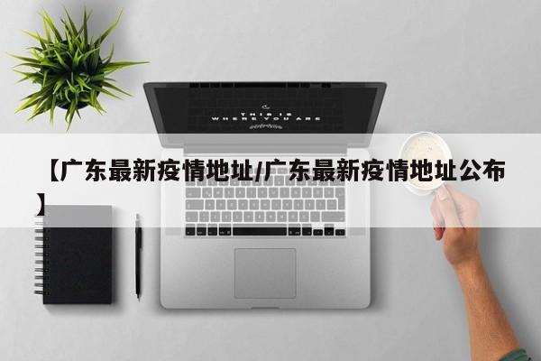 【广东最新疫情地址/广东最新疫情地址公布】