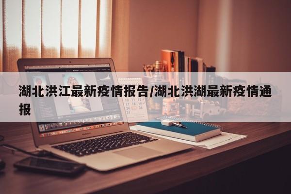 湖北洪江最新疫情报告/湖北洪湖最新疫情通报