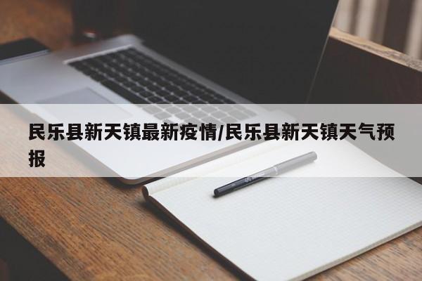 民乐县新天镇最新疫情/民乐县新天镇天气预报