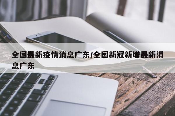 全国最新疫情消息广东/全国新冠新增最新消息广东