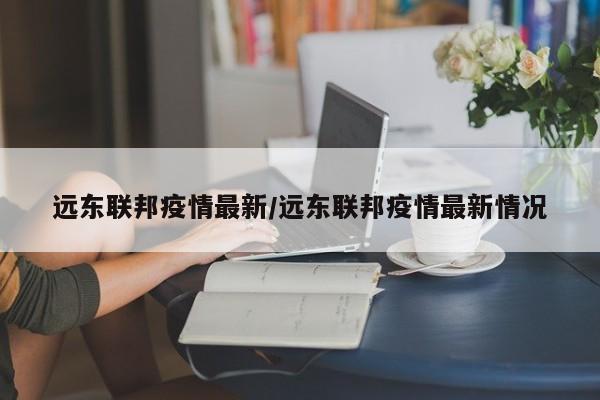 远东联邦疫情最新/远东联邦疫情最新情况
