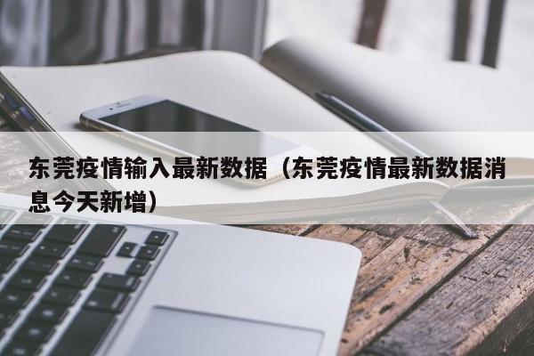 东莞疫情输入最新数据（东莞疫情最新数据消息今天新增）